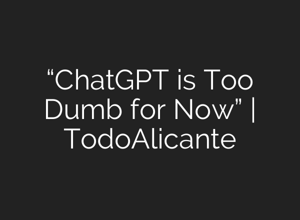 “<b>ChatGPT</b> is Too Dumb for Now” | TodoAlicante