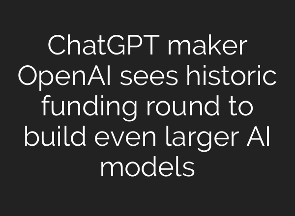 <b>ChatGPT</b> maker OpenAI sees historic funding round to build even larger AI models