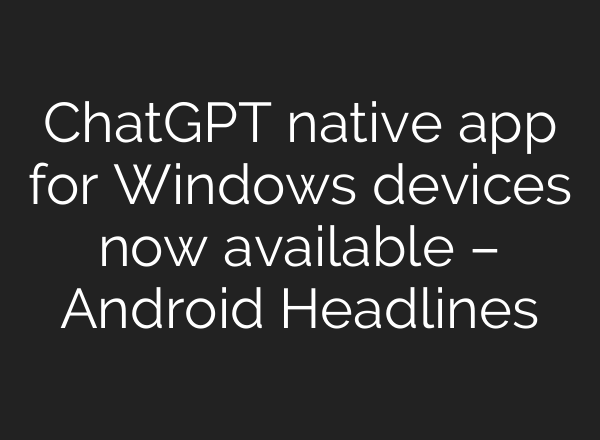 <b>ChatGPT</b> native app for Windows devices now available – Android Headlines