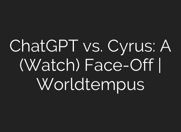 <b>ChatGPT</b> vs. Cyrus: A (Watch) Face-Off | Worldtempus