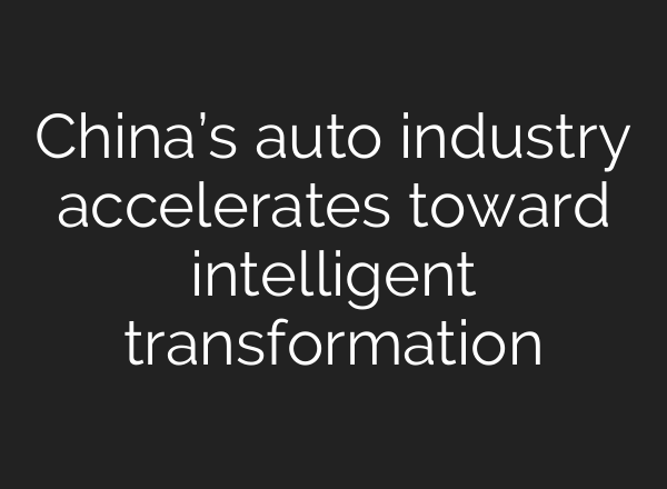 China’s auto industry accelerates toward intelligent transformation