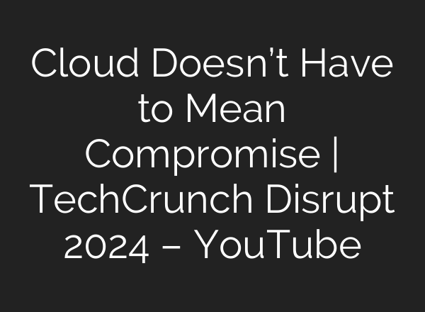 Cloud Doesn’t Have to Mean Compromise | TechCrunch Disrupt 2024 – YouTube
