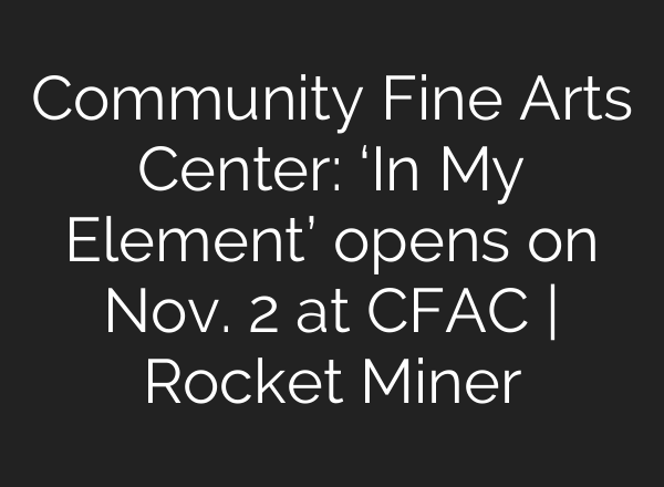 Community Fine Arts Center: ‘In My Element’ opens on Nov. 2 at CFAC | Rocket Miner