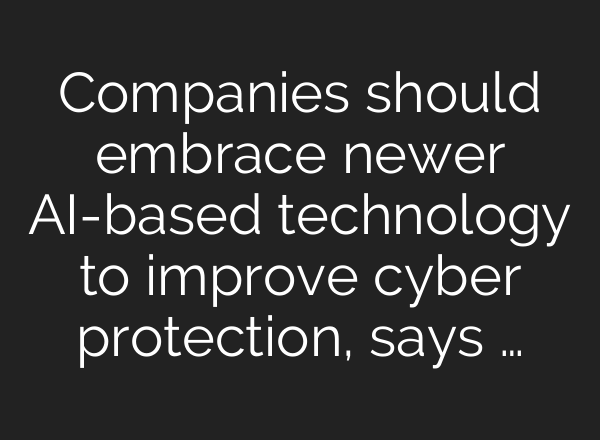 Companies should embrace newer <b>AI</b>-based technology to improve cyber protection, says …