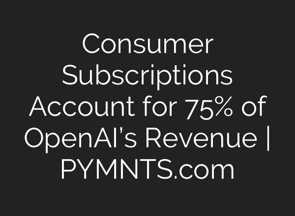 Consumer Subscriptions Account for 75% of OpenAI’s Revenue | PYMNTS.com
