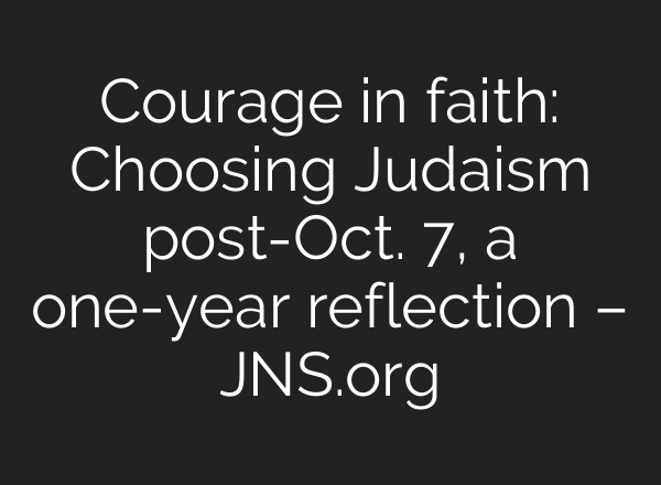 Courage in faith: Choosing Judaism post-Oct. 7, a one-year reflection – JNS.org
