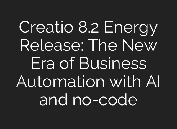 Creatio 8.2 Energy Release: The New Era of Business Automation with <b>AI</b> and no-code