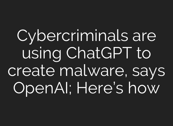 Cybercriminals are using <b>ChatGPT</b> to create malware, says OpenAI; Here’s how