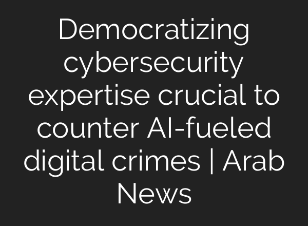 Democratizing cybersecurity expertise crucial to counter <b>AI</b>-fueled digital crimes | Arab News