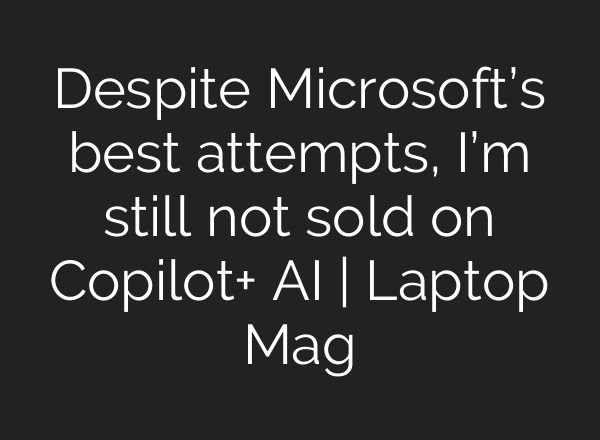 Despite Microsoft’s best attempts, I’m still not sold on Copilot+ AI | Laptop Mag