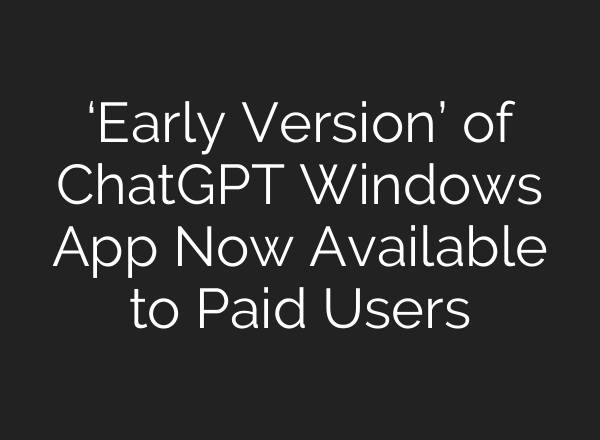 ‘Early Version’ of <b>ChatGPT</b> Windows App Now Available to Paid Users