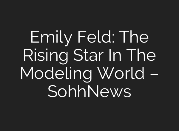 Emily Feld: The Rising Star In The Modeling World – SohhNews
