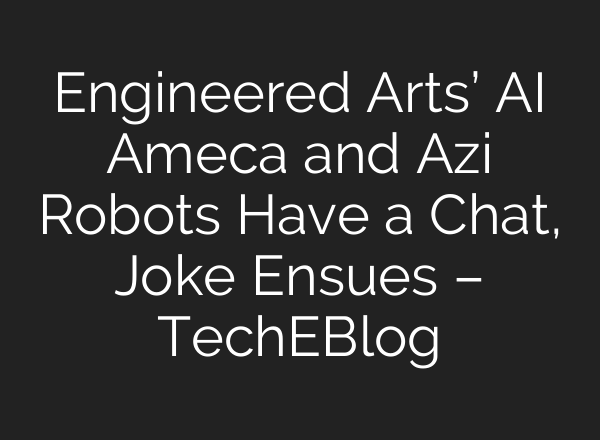 Engineered Arts’ AI Ameca and Azi Robots Have a Chat, Joke Ensues – TechEBlog