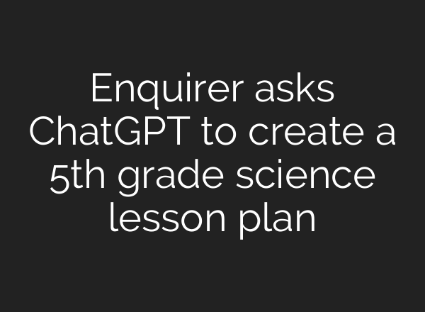 Enquirer asks <b>ChatGPT</b> to create a 5th grade science lesson plan