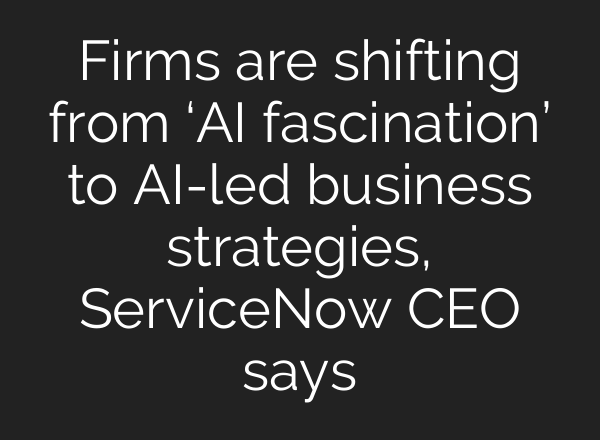 Firms are shifting from ‘<b>AI</b> fascination’ to <b>AI</b>-led business strategies, ServiceNow CEO says