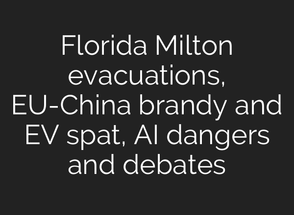 Florida Milton evacuations, EU-China brandy and EV spat, <b>AI</b> dangers and debates