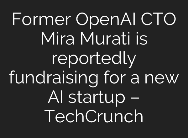 Former <b>OpenAI</b> CTO Mira Murati is reportedly fundraising for a new AI startup – TechCrunch