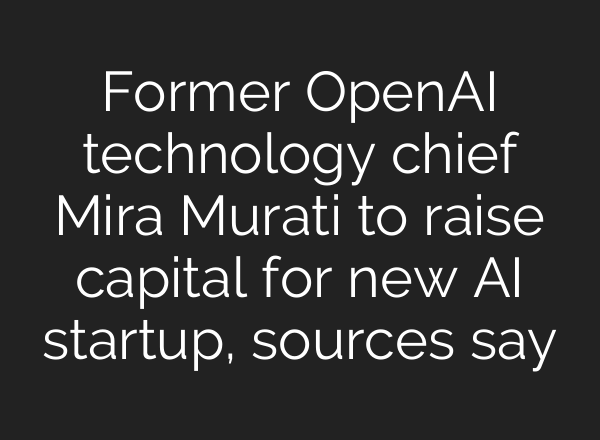 Former <b>OpenAI</b> technology chief Mira Murati to raise capital for new AI startup, sources say