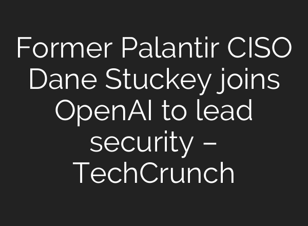 Former Palantir CISO Dane Stuckey joins <b>OpenAI</b> to lead security – TechCrunch