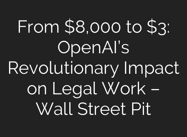 From $8,000 to $3: <b>OpenAI’s</b> Revolutionary Impact on Legal Work – Wall Street Pit