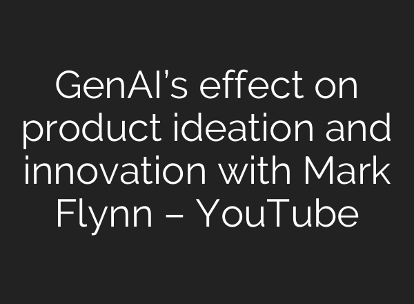 GenAI’s effect on product ideation and innovation with Mark Flynn – YouTube