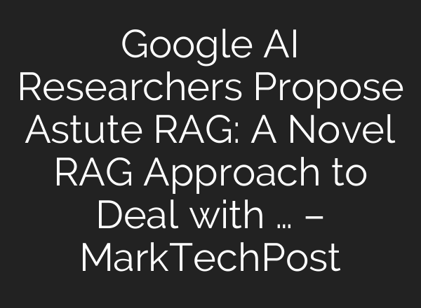 Google AI Researchers Propose Astute RAG: A Novel RAG Approach to Deal with … – MarkTechPost