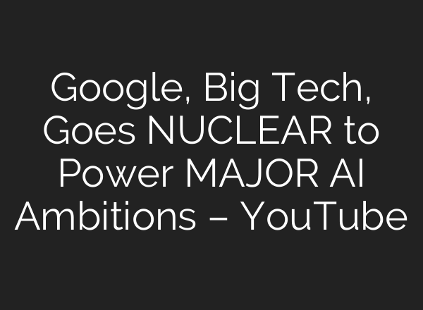 Google, Big Tech, Goes NUCLEAR to Power MAJOR <b>AI</b> Ambitions – YouTube