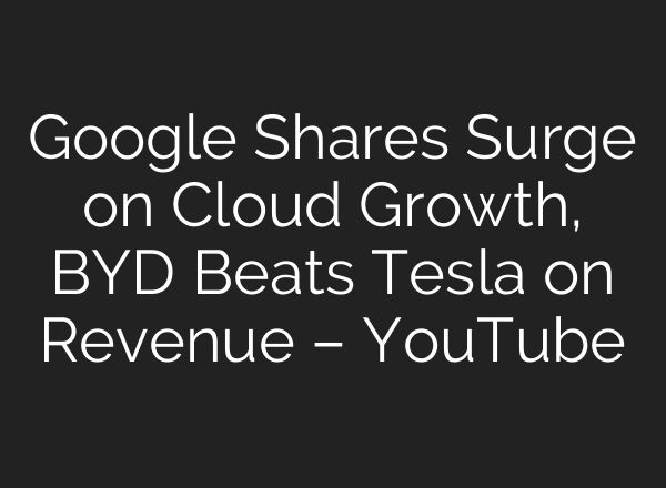 Google Shares Surge on Cloud Growth, BYD Beats Tesla on Revenue – YouTube