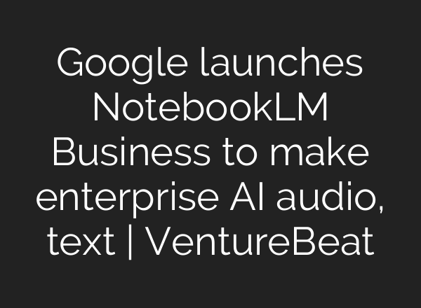 Google launches NotebookLM Business to make enterprise AI audio, text | VentureBeat