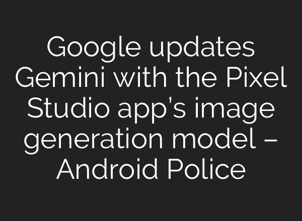 Google updates Gemini with the Pixel Studio app’s image generation model – Android Police