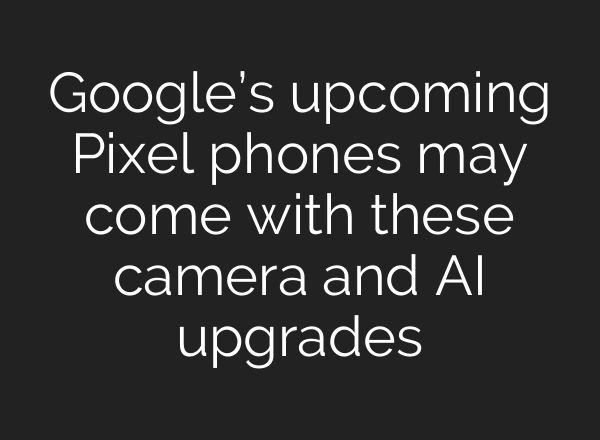 Google’s upcoming Pixel phones may come with these camera and AI upgrades