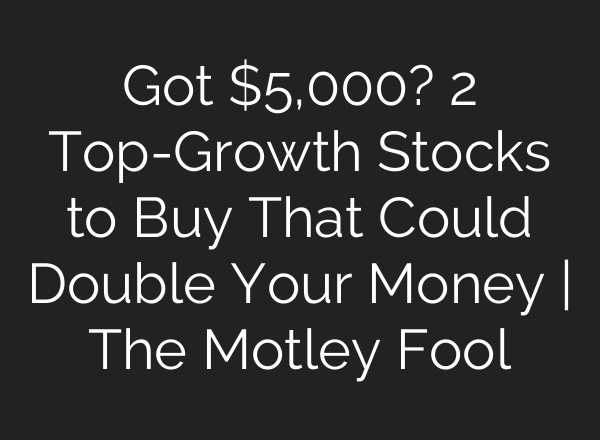 Got $5,000? 2 Top-Growth Stocks to Buy That Could Double Your Money | The Motley Fool