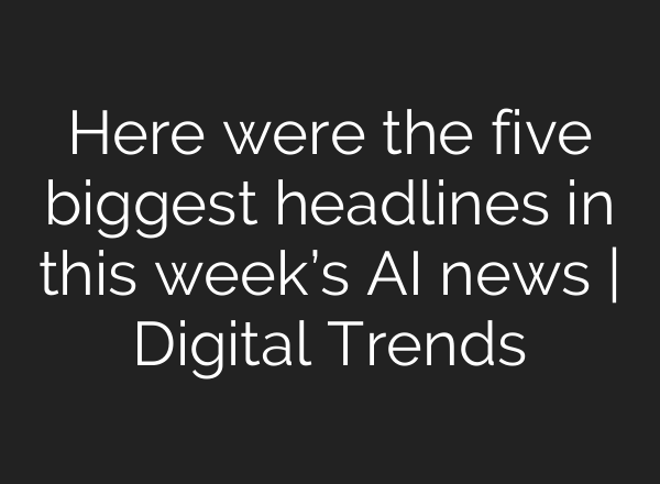 Here were the five biggest headlines in this week’s AI news | Digital Trends
