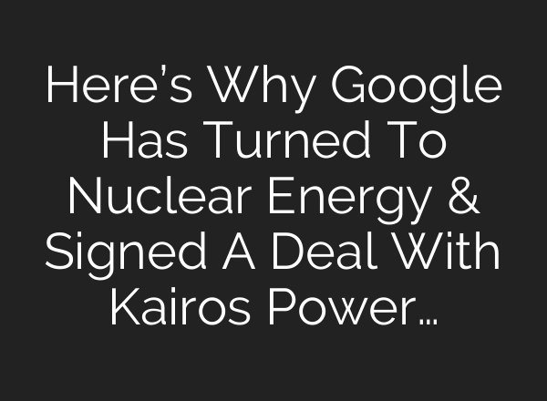 Here’s Why Google Has Turned To Nuclear Energy & Signed A Deal With Kairos Power…