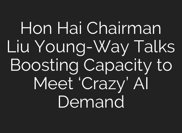 Hon Hai Chairman Liu Young-Way Talks Boosting Capacity to Meet ‘Crazy’ <b>AI</b> Demand