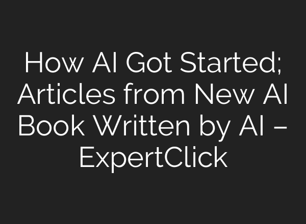 How AI Got Started; Articles from New AI Book Written by AI – ExpertClick