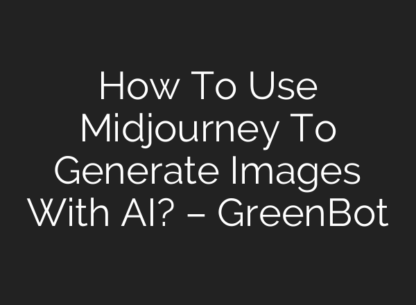 How To Use Midjourney To Generate Images With AI? – GreenBot