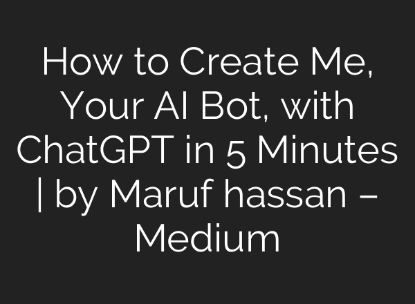 How to Create Me, Your AI Bot, with <b>ChatGPT</b> in 5 Minutes | by Maruf hassan – Medium