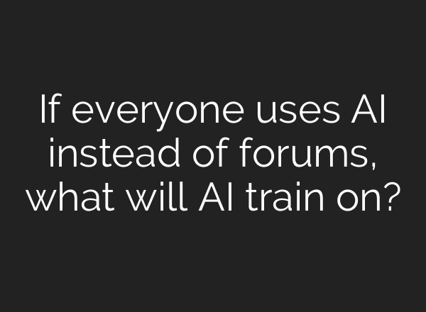 If everyone uses AI instead of forums, what will AI train on?