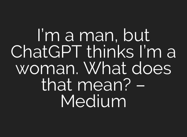 I’m a man, but ChatGPT thinks I’m a woman. What does that mean? – Medium
