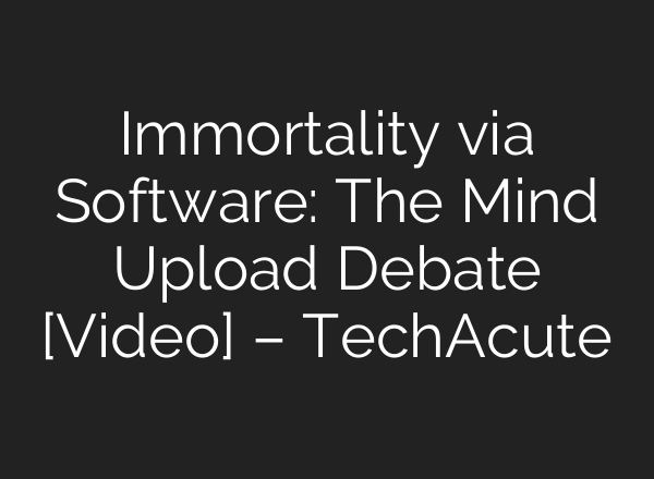 Immortality via Software: The Mind Upload Debate [Video] – TechAcute