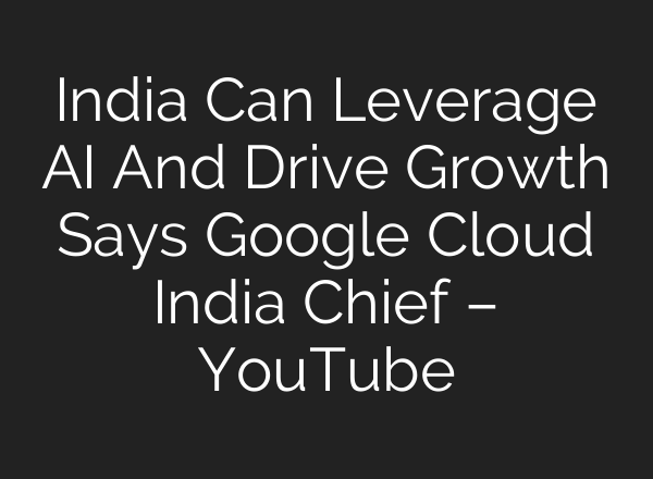 India Can Leverage <b>AI</b> And Drive Growth Says Google Cloud India Chief – YouTube
