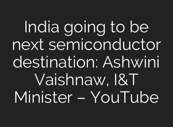 India going to be next semiconductor destination: Ashwini Vaishnaw, I&T Minister – YouTube