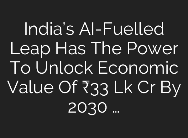 India’s <b>AI</b>-Fuelled Leap Has The Power To Unlock Economic Value Of ₹33 Lk Cr By 2030 …