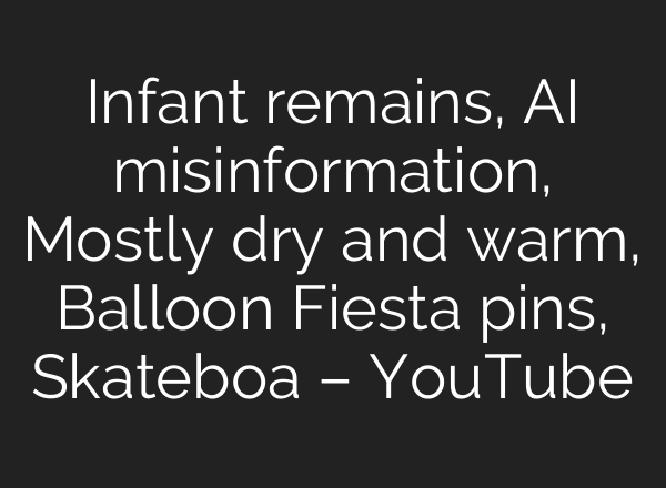 Infant remains, <b>AI</b> misinformation, Mostly dry and warm, Balloon Fiesta pins, Skateboa – YouTube