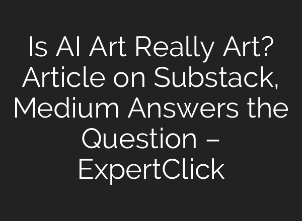 Is AI Art Really Art? Article on Substack, Medium Answers the Question – ExpertClick
