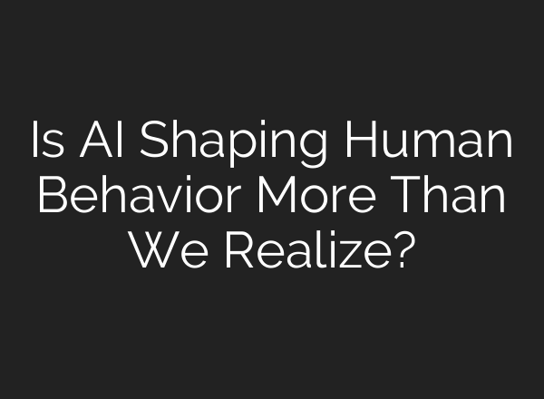 Is AI Shaping Human Behavior More Than We Realize?