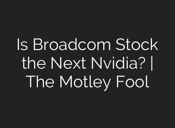 Is Broadcom Stock the Next Nvidia? | The Motley Fool
