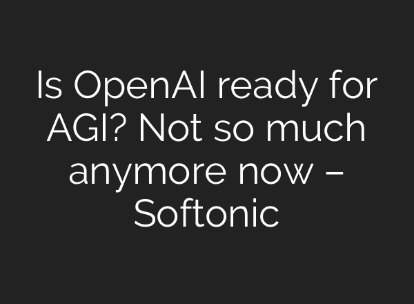 Is OpenAI ready for AGI? Not so much anymore now – Softonic