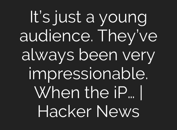 It’s just a young audience. They’ve always been very impressionable. When the iP… | Hacker News